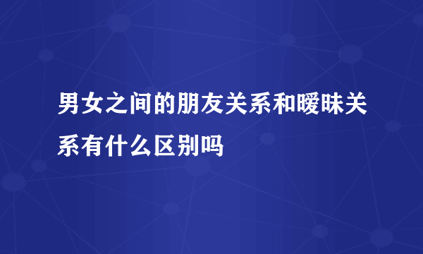 男女之间的朋友关系和暧昧关系有什么区别吗