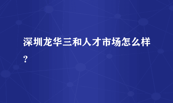 深圳龙华三和人才市场怎么样?