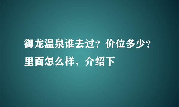 御龙温泉谁去过？价位多少？里面怎么样，介绍下