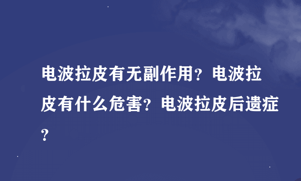 电波拉皮有无副作用？电波拉皮有什么危害？电波拉皮后遗症？