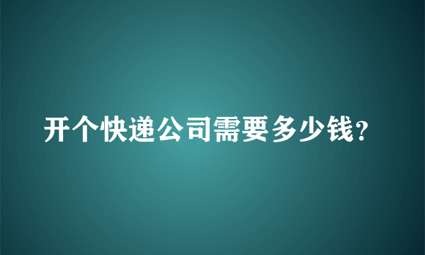 开个快递公司需要多少钱？