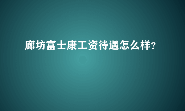 廊坊富士康工资待遇怎么样？