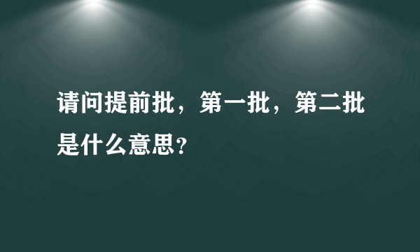 请问提前批，第一批，第二批是什么意思？