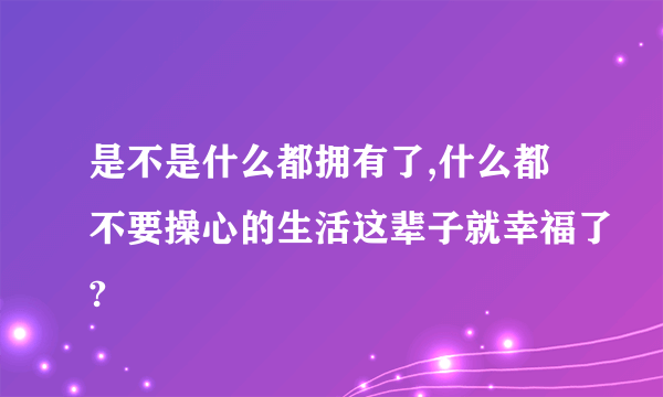 是不是什么都拥有了,什么都不要操心的生活这辈子就幸福了?