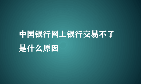 中国银行网上银行交易不了 是什么原因