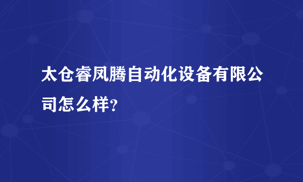 太仓睿凤腾自动化设备有限公司怎么样？