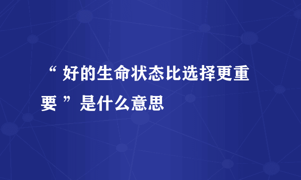 “ 好的生命状态比选择更重要 ”是什么意思