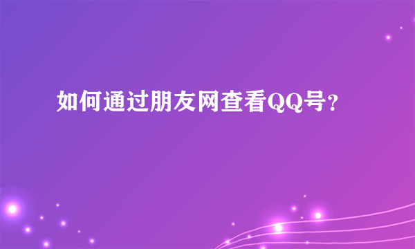 如何通过朋友网查看QQ号？