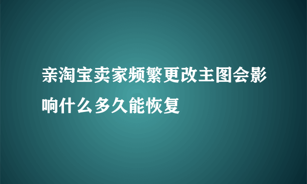 亲淘宝卖家频繁更改主图会影响什么多久能恢复