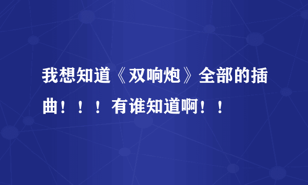 我想知道《双响炮》全部的插曲！！！有谁知道啊！！