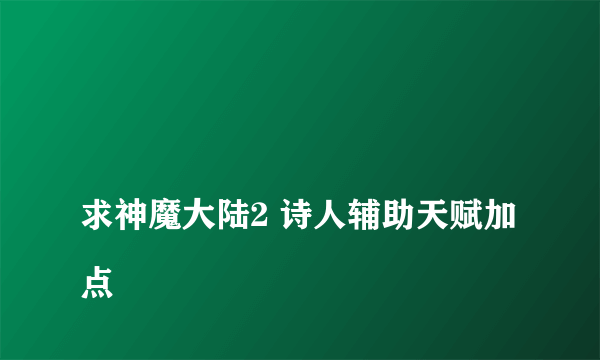 
求神魔大陆2 诗人辅助天赋加点

