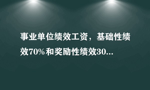 事业单位绩效工资，基础性绩效70%和奖励性绩效30%。到底以哪个为基数？