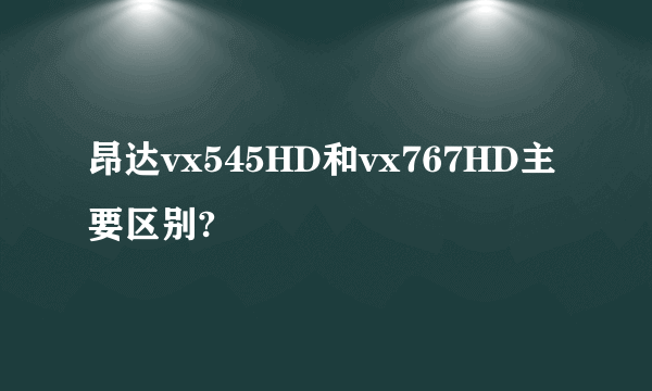 昂达vx545HD和vx767HD主要区别?