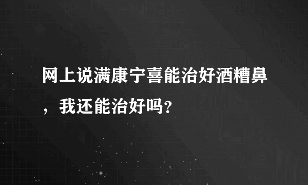 网上说满康宁喜能治好酒糟鼻，我还能治好吗？