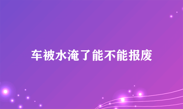 车被水淹了能不能报废