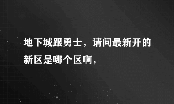 地下城跟勇士，请问最新开的新区是哪个区啊，