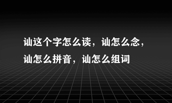 讪这个字怎么读，讪怎么念，讪怎么拼音，讪怎么组词