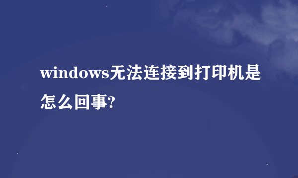 windows无法连接到打印机是怎么回事?