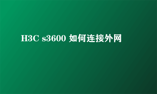 H3C s3600 如何连接外网