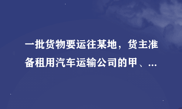 一批货物要运往某地，货主准备租用汽车运输公司的甲、乙两种货车，