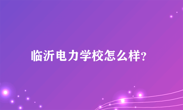 临沂电力学校怎么样？