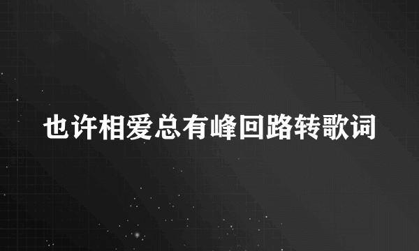 也许相爱总有峰回路转歌词