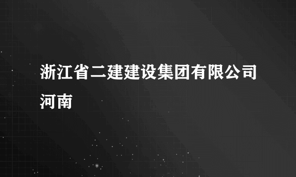 浙江省二建建设集团有限公司河南