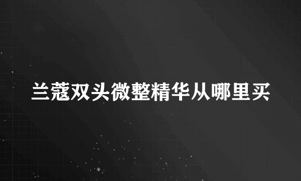 兰蔻双头微整精华从哪里买