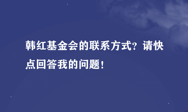 韩红基金会的联系方式？请快点回答我的问题！