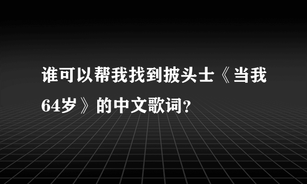 谁可以帮我找到披头士《当我64岁》的中文歌词？