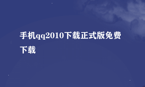 手机qq2010下载正式版免费下载