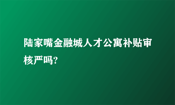 陆家嘴金融城人才公寓补贴审核严吗?