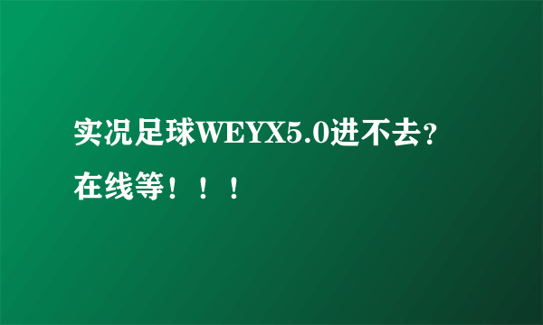 实况足球WEYX5.0进不去？在线等！！！