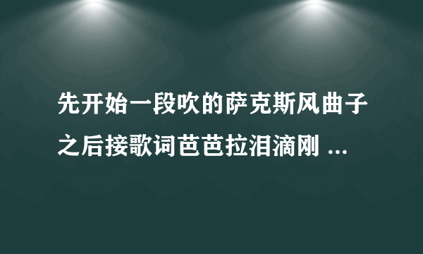 先开始一段吹的萨克斯风曲子之后接歌词芭芭拉泪滴刚 求曲子名！！！