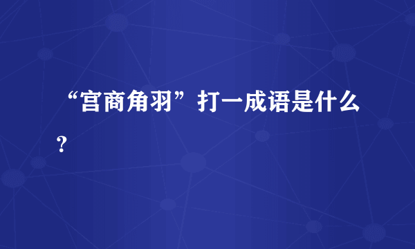 “宫商角羽”打一成语是什么？