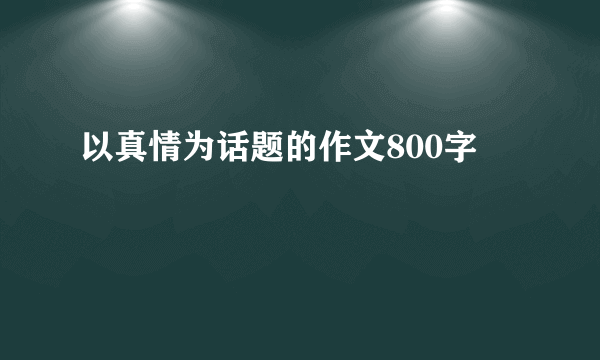 以真情为话题的作文800字