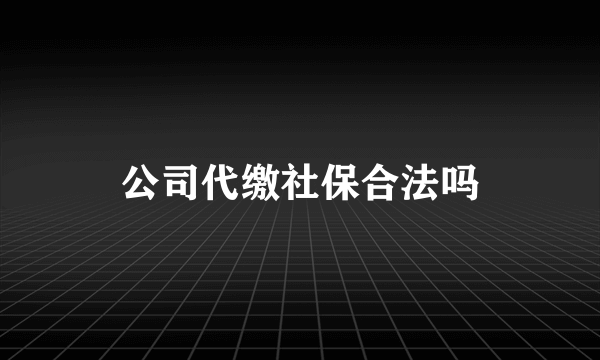 公司代缴社保合法吗