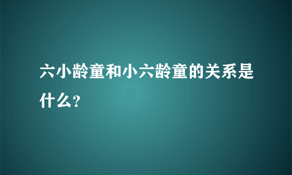 六小龄童和小六龄童的关系是什么？