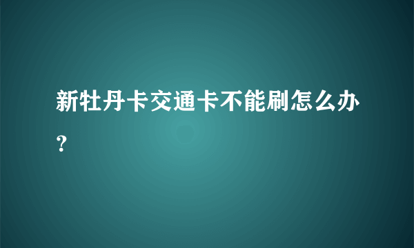 新牡丹卡交通卡不能刷怎么办？