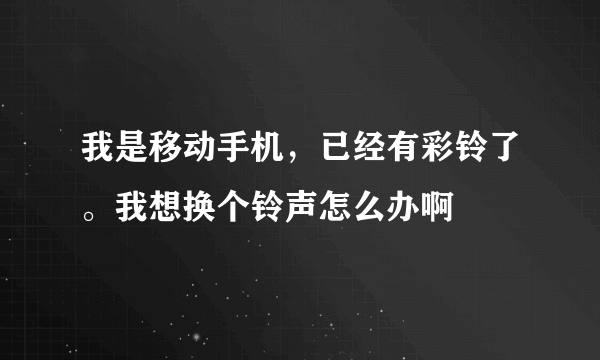 我是移动手机，已经有彩铃了。我想换个铃声怎么办啊