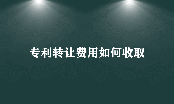 专利转让费用如何收取