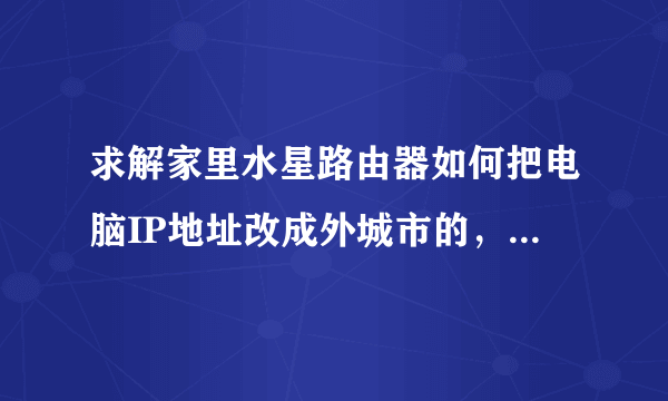 求解家里水星路由器如何把电脑IP地址改成外城市的，比如在北京。把IP改成上海。 求大神指教。