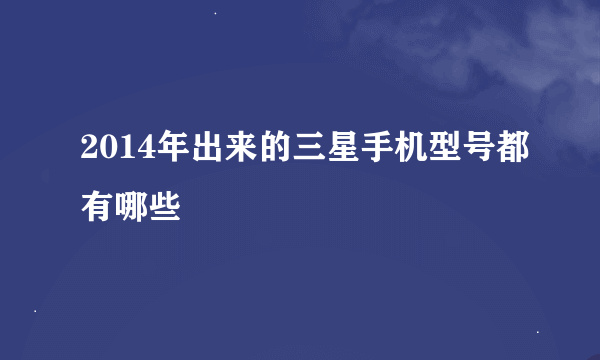 2014年出来的三星手机型号都有哪些