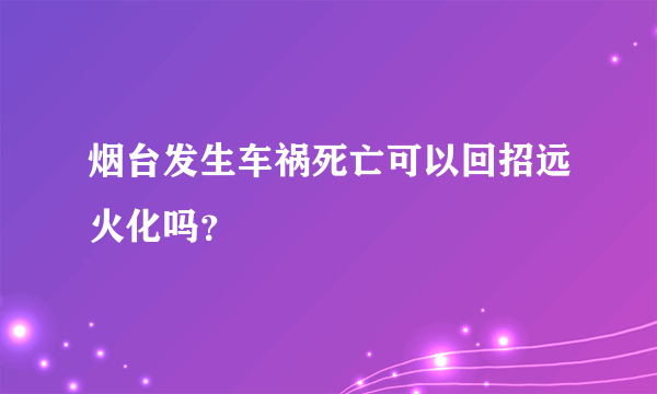 烟台发生车祸死亡可以回招远火化吗？