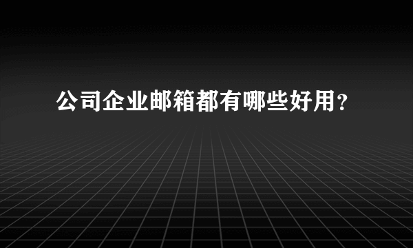 公司企业邮箱都有哪些好用？