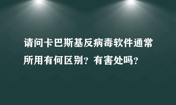 请问卡巴斯基反病毒软件通常所用有何区别？有害处吗？