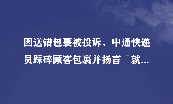 因送错包裹被投诉，中通快递员踩碎顾客包裹并扬言「就是这种态度」，如何看待其行为？