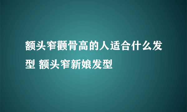 额头窄颧骨高的人适合什么发型 额头窄新娘发型