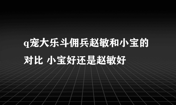 q宠大乐斗佣兵赵敏和小宝的对比 小宝好还是赵敏好