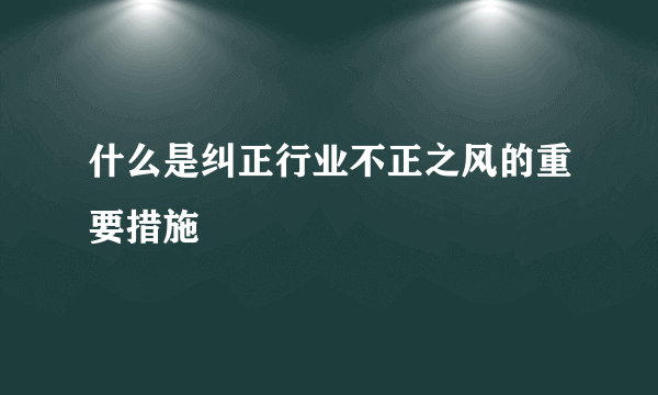 什么是纠正行业不正之风的重要措施